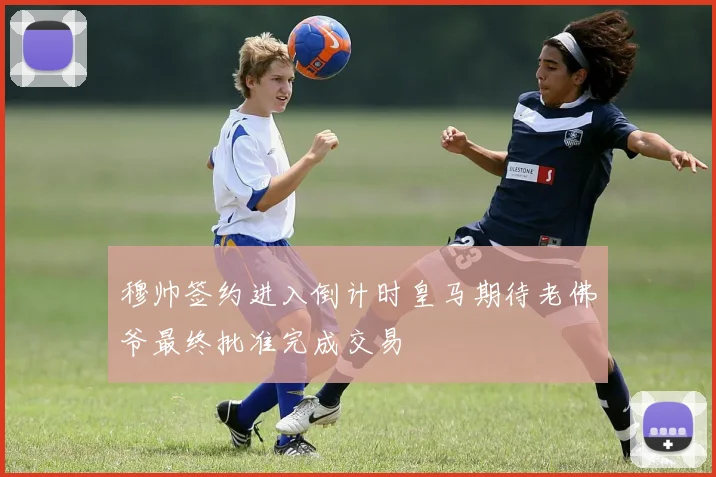 穆帅签约进入倒计时皇马期待老佛爷最终批准完成交易
