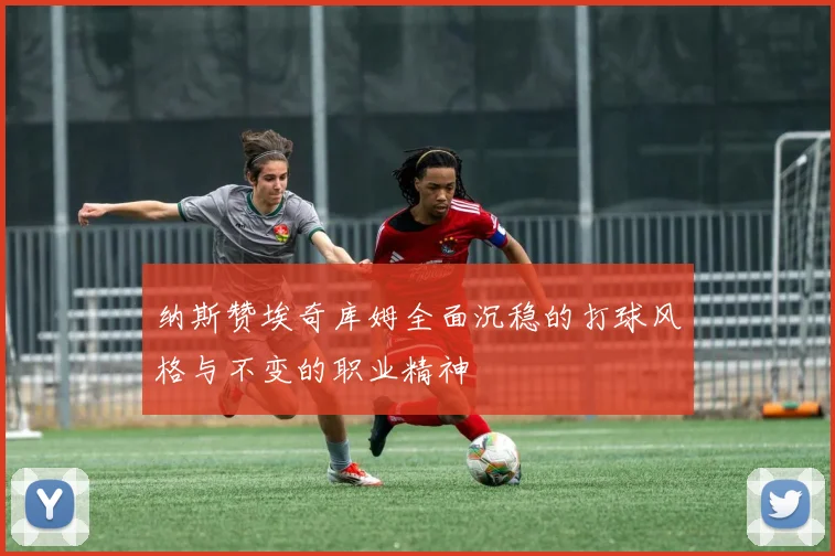 纳斯赞埃奇库姆全面沉稳的打球风格与不变的职业精神