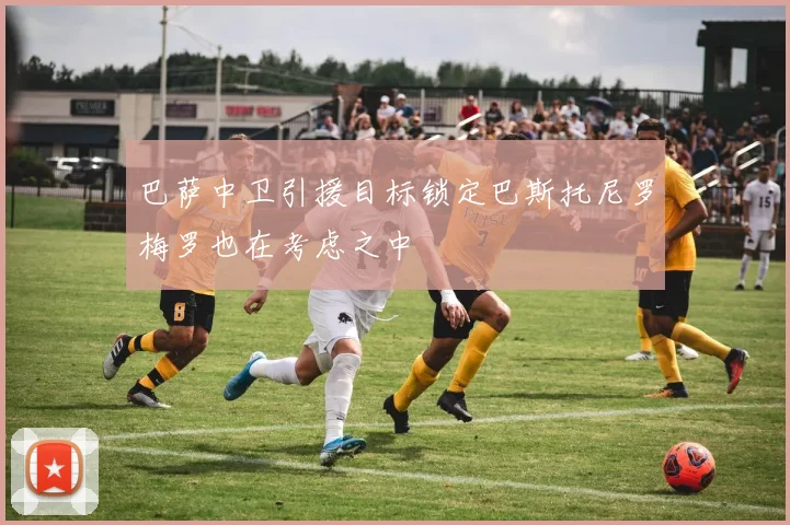 巴萨中卫引援目标锁定巴斯托尼罗梅罗也在考虑之中