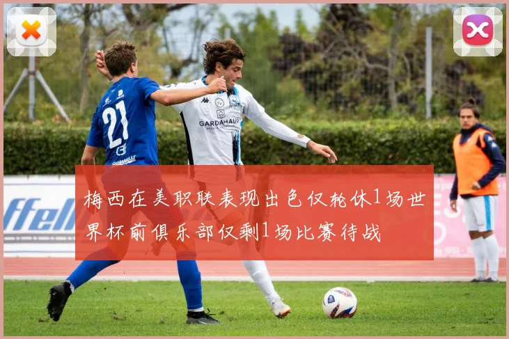 梅西在美职联表现出色仅轮休1场世界杯前俱乐部仅剩1场比赛待战
