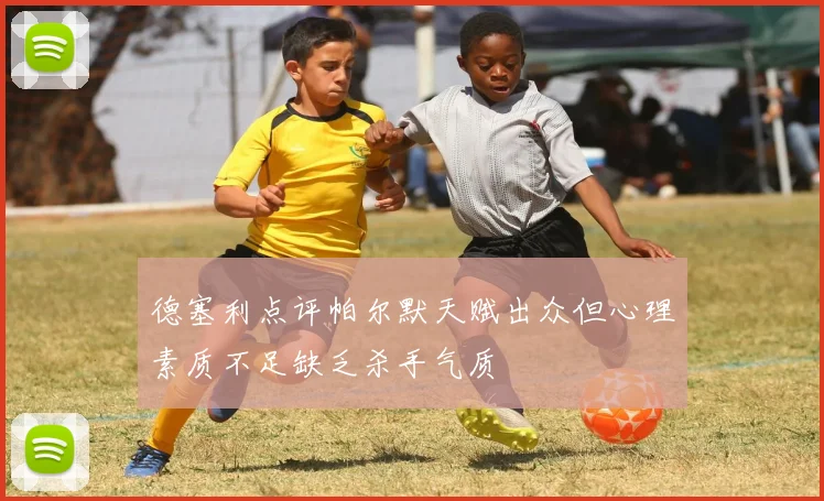 德塞利点评帕尔默天赋出众但心理素质不足缺乏杀手气质