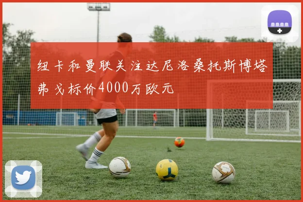 纽卡和曼联关注达尼洛桑托斯博塔弗戈标价4000万欧元