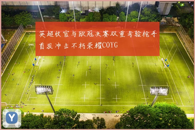 英超收官与欧冠决赛双重考验枪手首发冲击不朽荣耀COYG