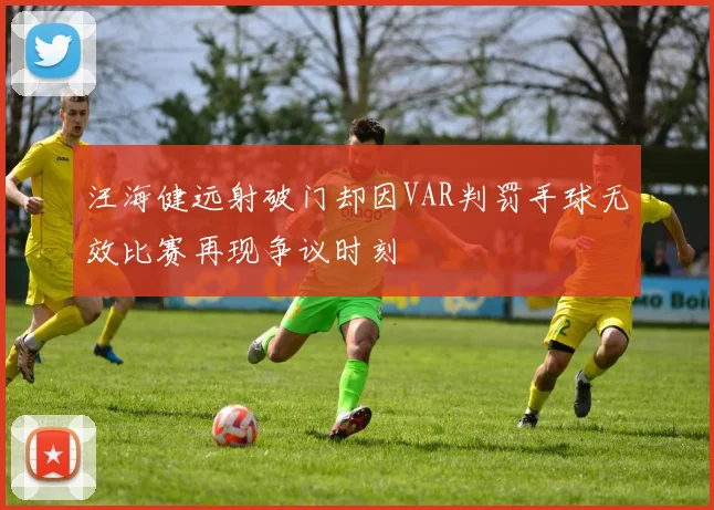 汪海健远射破门却因VAR判罚手球无效比赛再现争议时刻