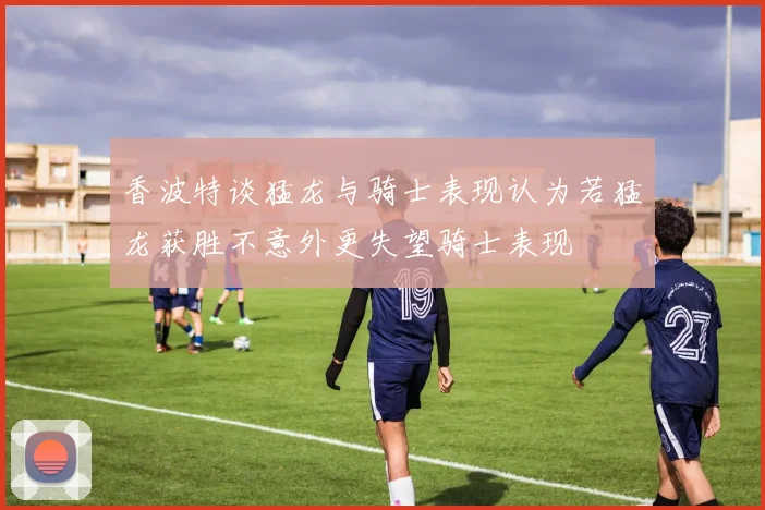 香波特谈猛龙与骑士表现认为若猛龙获胜不意外更失望骑士表现