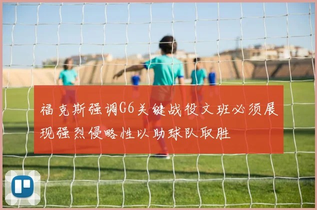 福克斯强调G6关键战役文班必须展现强烈侵略性以助球队取胜