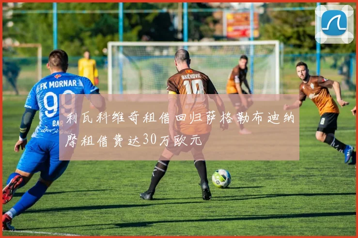 利瓦科维奇租借回归萨格勒布迪纳摩租借费达30万欧元