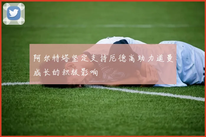 阿尔特塔坚定支持厄德高助力道曼成长的积极影响