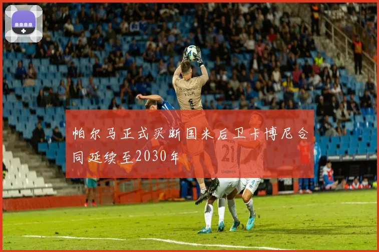 帕尔马正式买断国米后卫卡博尼合同延续至2030年