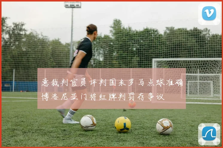 意裁判官员评判国米罗马点球准确博洛尼亚门将红牌判罚存争议
