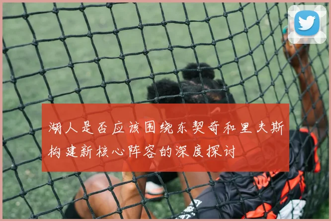 湖人是否应该围绕东契奇和里夫斯构建新核心阵容的深度探讨