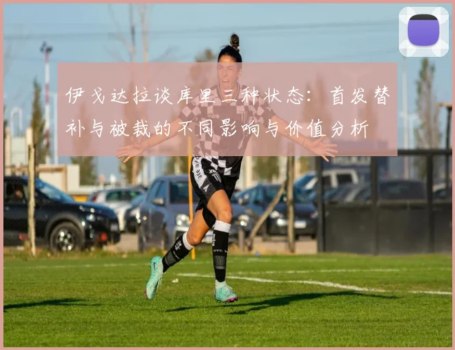 伊戈达拉谈库里三种状态：首发替补与被裁的不同影响与价值分析