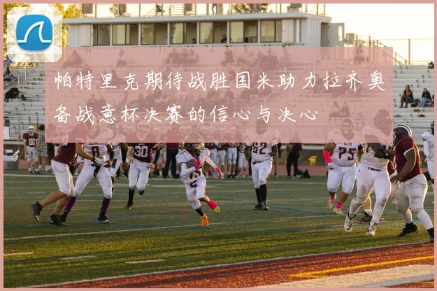 帕特里克期待战胜国米助力拉齐奥备战意杯决赛的信心与决心