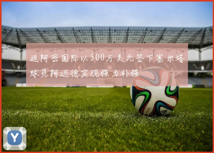 迈阿密国际以500万美元签下塞尔塔球员阿连德实现强力补强