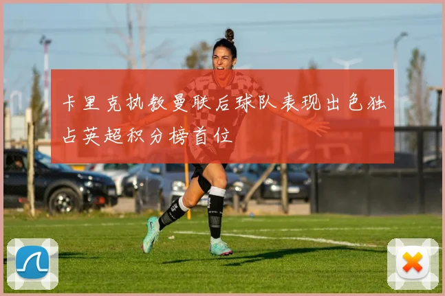 卡里克执教曼联后球队表现出色独占英超积分榜首位