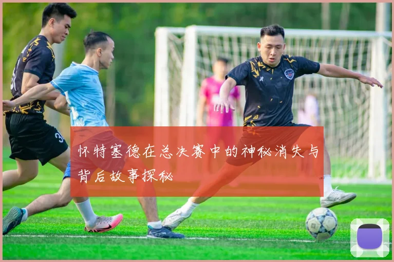 怀特塞德在总决赛中的神秘消失与背后故事探秘