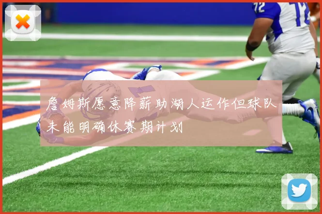 詹姆斯愿意降薪助湖人运作但球队未能明确休赛期计划