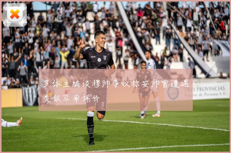 罗体主编谈穆帅争议称安帅曾遭遇类似草率评价