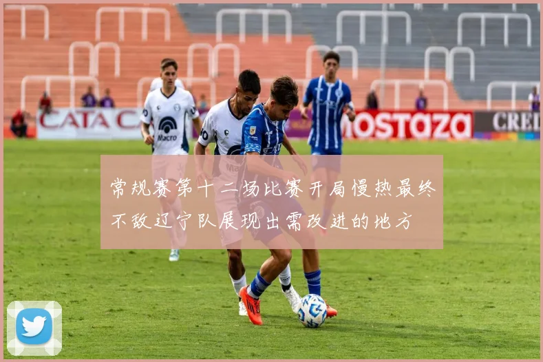 常规赛第十二场比赛开局慢热最终不敌辽宁队展现出需改进的地方