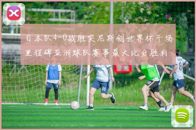 日本队4-0战胜突尼斯创世界杯千场里程碑亚洲球队赛事最大比分胜利