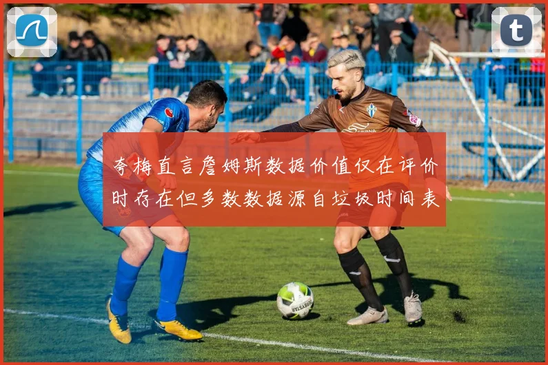 夸梅直言詹姆斯数据价值仅在评价时存在但多数数据源自垃圾时间表现